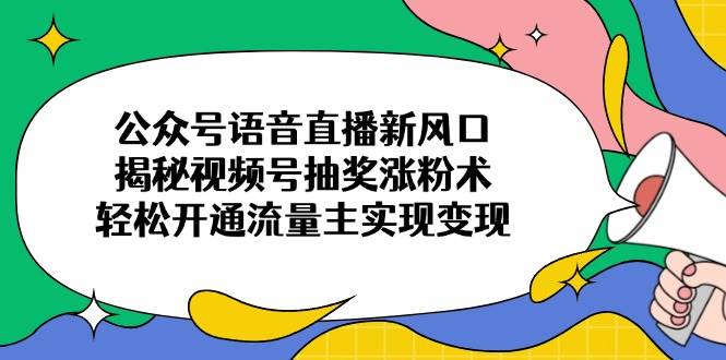 （14112期）公众号语音直播新风口，揭秘视频号抽奖涨粉术，轻松开通流量主实现变现-问小徐资源库