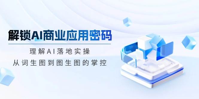 （14439期）解锁AI商业应用密码：理解AI落地实操，从词生图到图生图的掌控-问小徐资源库