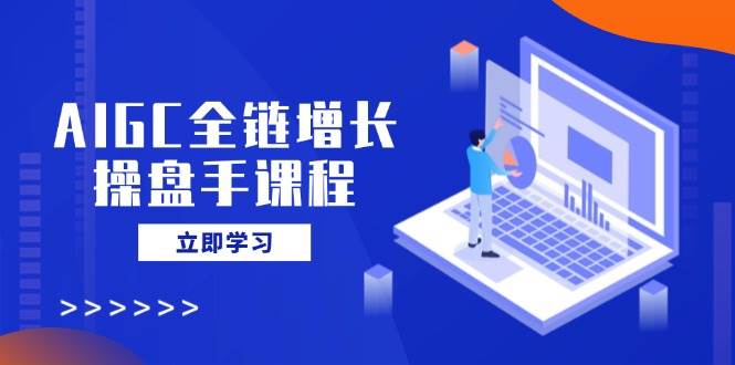 （14523期）AIGC全链增长操盘手课程，从AI基础到私有化应用，轻松驾驭AI助力营销-问小徐资源库