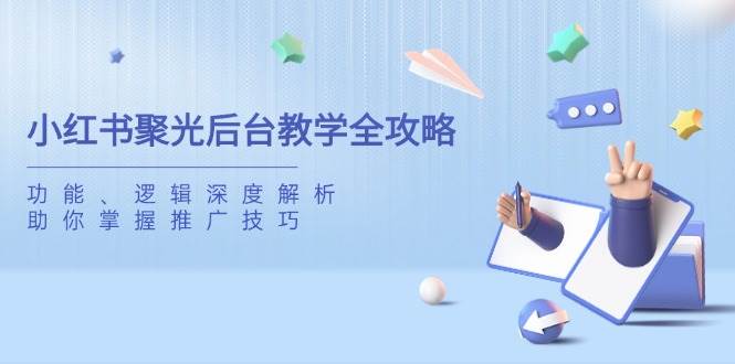 （14114期）小红书聚光后台教学全攻略，功能、逻辑深度解析，助你掌握推广技巧-问小徐资源库