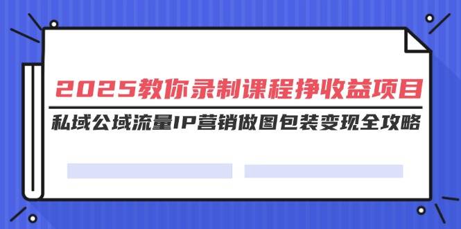 （14486期）2025教你录制课程挣收益项目，私域公域流量IP营销做图包装变现全攻略-问小徐资源库