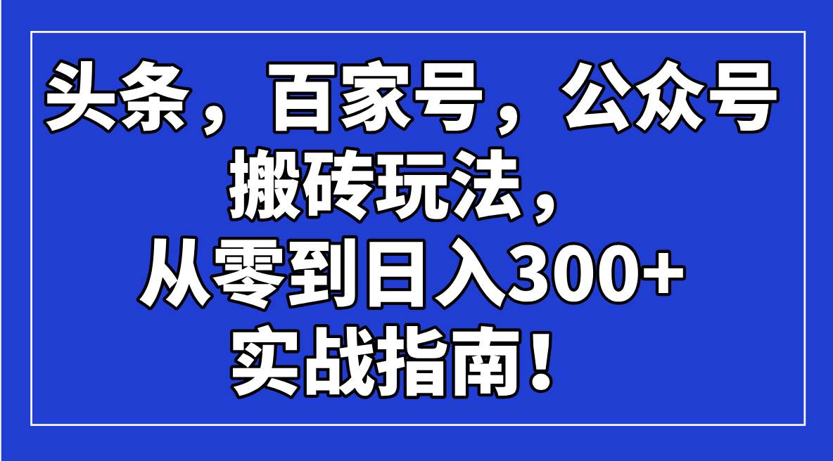 （14405期）头条，百家号，公众号搬砖玩法，从零到日入300+的实战指南！-问小徐资源库