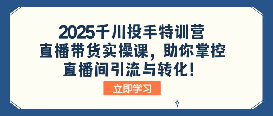 （14423期）2025千川投手特训营：直播带货实操课，助你掌控直播间引流与转化！-问小徐资源库