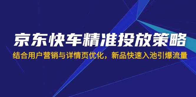 （14185期）京东快车精准投放策略，结合用户营销与详情页优化，新品快速入池引爆流量-问小徐资源库