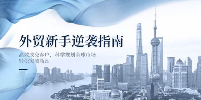 （14201期）外贸新手逆袭指南：高效成交客户，科学规划全球市场，轻松突破瓶颈-问小徐资源库