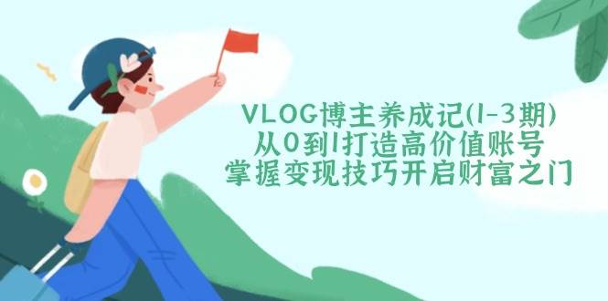 （14541期）VLOG博主养成记（1-3期）从0到1打造高价值账号，掌握变现技巧开启财富之门-问小徐资源库