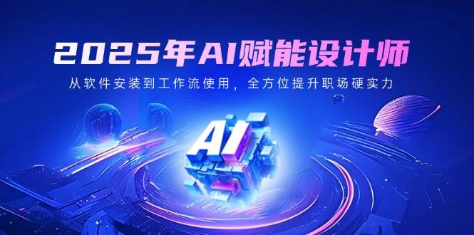（14488期）2025年AI赋能设计师：从软件安装到工作流使用，全方位提升职场硬实力-问小徐资源库