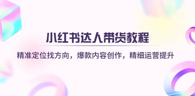 （14142期）小红书达人带货教程：精准定位找方向，爆款内容创作，精细运营提升-问小徐资源库