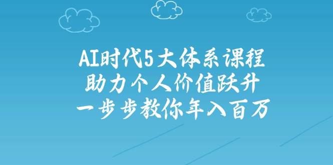 （14475期）AI时代5大体系课程：助力个人价值跃升，一步步教你年入百万-问小徐资源库