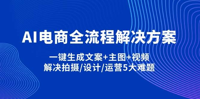 （14200期）AI电商全流程解决方案,一键生成文案+主图+视频,解决拍摄/设计/运营5大难题-问小徐资源库