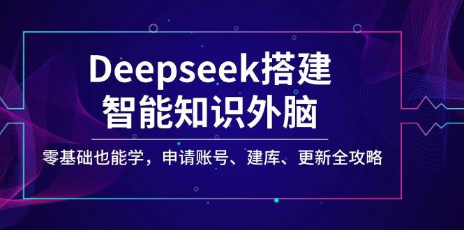 （14390期）Deepseek搭建智能知识外脑，零基础也能学，申请账号、建库、更新全攻略-问小徐资源库