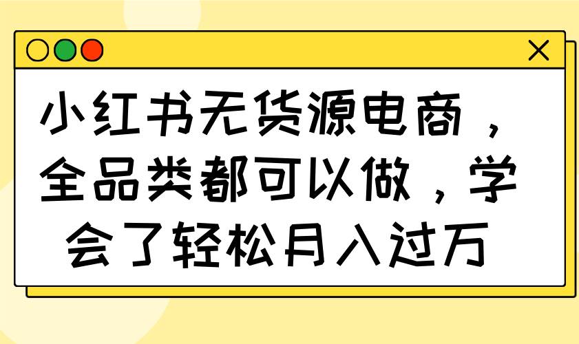 （14100期）小红书无货源电商，全品类都可以做，学会了轻松月入过万-问小徐资源库