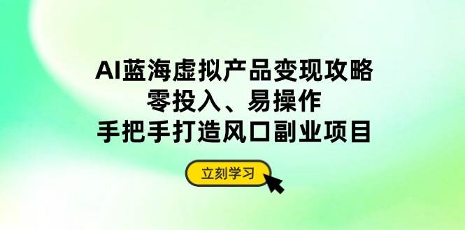（14359期）AI蓝海虚拟产品变现攻略，零投入、易操作，手把手打造风口副业项目-问小徐资源库