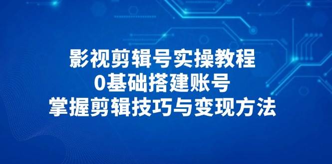 （14557期）影视剪辑号实操教程，0基础搭建账号，掌握剪辑技巧与变现方法-问小徐资源库