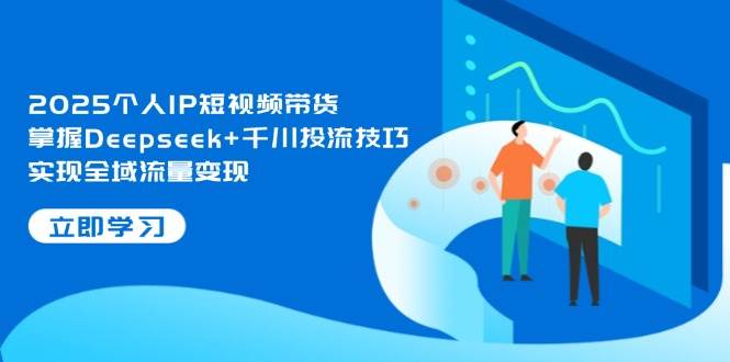 （14458期）2025个人IP短视频带货，掌握Deepseek+千川投流技巧，实现全域流量变现-问小徐资源库