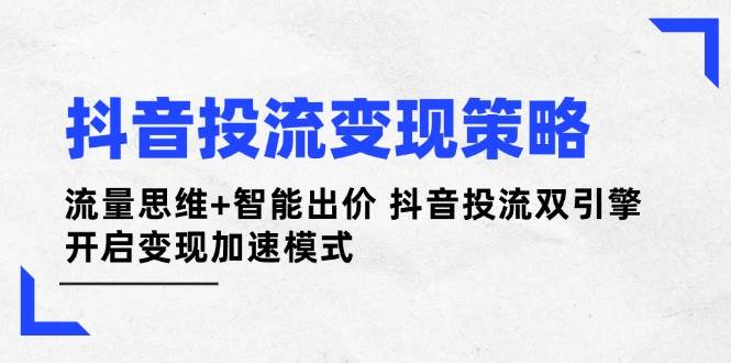 （14325期）抖音投流变现策略：流量思维+智能出价 抖音投流双引擎 开启变现加速模式-问小徐资源库