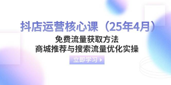 （14267期）抖店运营核心课（25年4月）免费流量获取方法，商城推荐与搜索流量优化实操-问小徐资源库