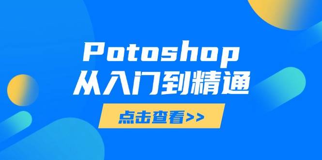 （14467期）Potoshop从入门到精通：基础到高级，掌握全面图像处理技能-问小徐资源库