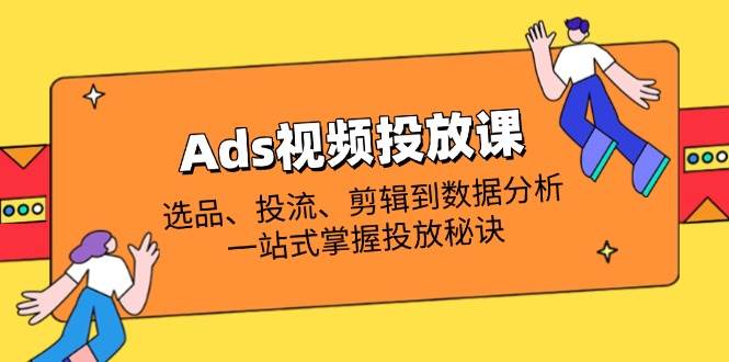 （14258期）Ads视频投放课全解析：选品、投流、剪辑到数据分析，一站式掌握投放秘诀-问小徐资源库
