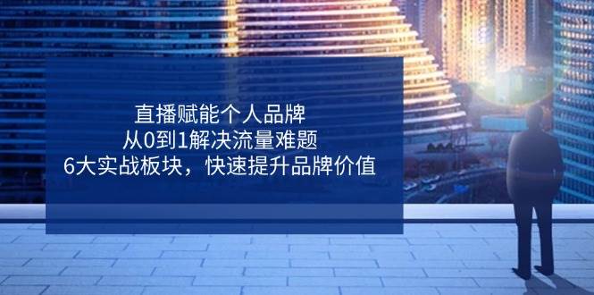 （14365期）直播赋能个人品牌，从0到1解决流量难题，6大实战板块，快速提升品牌价值-问小徐资源库
