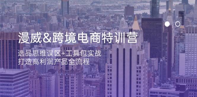（14295期）漫威 跨境电商特训营：选品思维误区+工具包实战，打造高利润产品全流程-问小徐资源库