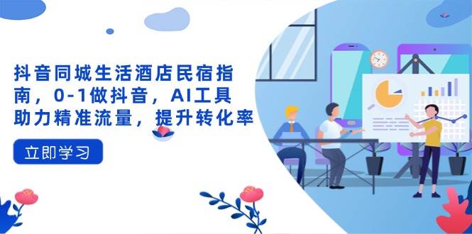 （14368期）抖音同城生活酒店民宿指南，0-1做抖音，AI工具助力精准流量，提升转化率-问小徐资源库