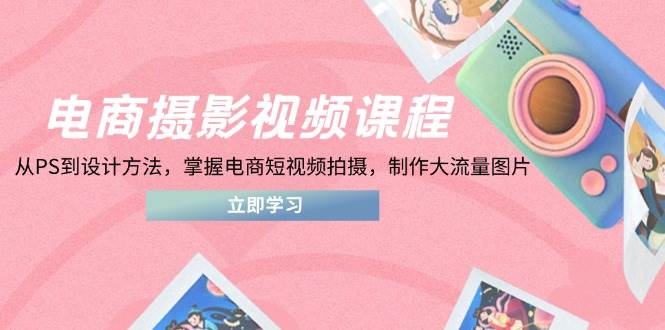 （14429期）电商摄影视频课程，从PS到设计方法，掌握电商短视频拍摄，制作大流量图片-问小徐资源库