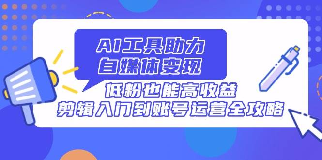 （14405期）AI工具助力自媒体变现，低粉也能高收益，剪辑入门到账号运营全攻略-问小徐资源库