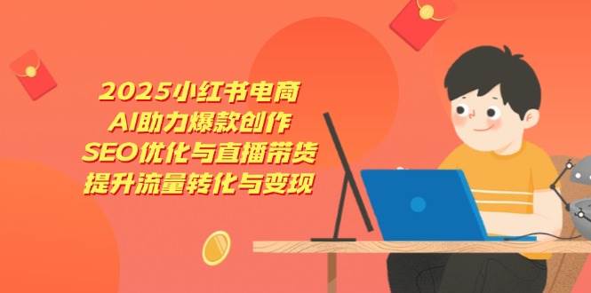 （14367期）2025小红书电商，AI助力爆款创作，SEO优化与直播带货，提升流量转化与变现-问小徐资源库