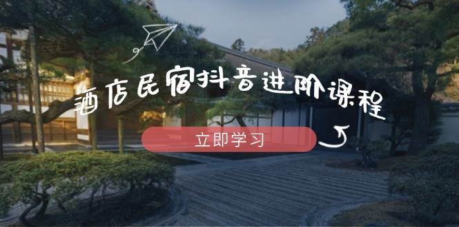 （14470期）酒店民宿抖音进阶课程，掌握流量渠道与推流逻辑，打造爆款内容-问小徐资源库