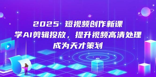 （14428期）2025短视频创作新课，学AI剪辑投放，提升视频高清处理，成为天才策划-问小徐资源库