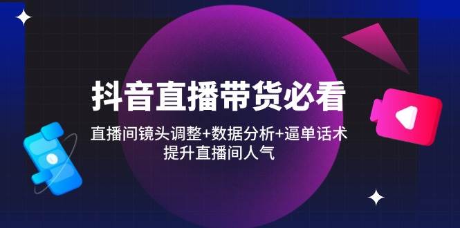 （14388期）抖音直播带货必看：直播间镜头调整+数据分析+逼单话术，提升直播间人气-问小徐资源库