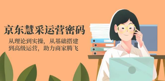 （14248期）京东慧采运营密码：从理论到实操，从基础搭建到高级运营，助力商家腾飞-问小徐资源库