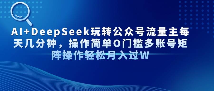 （14398期）AI+DeepSeek玩转公众号流量主每天几分钟，操作简单O门槛多账号矩阵操作…-问小徐资源库