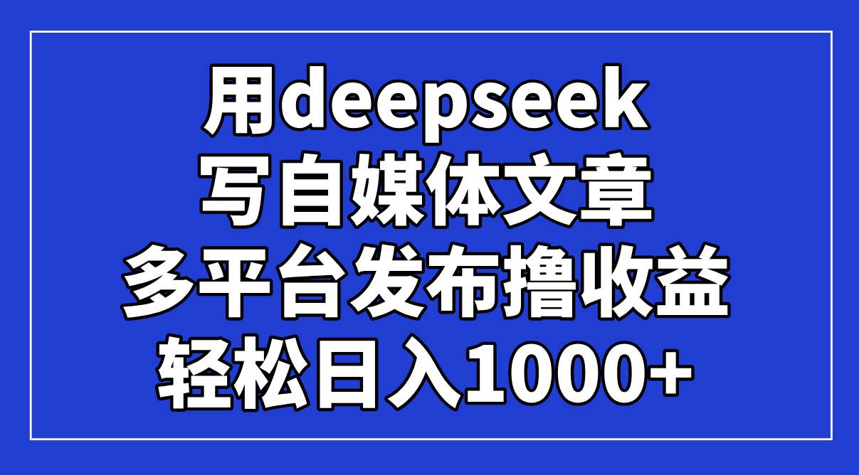 （14353期）用deepseek写自媒体文章，多平台发布撸收益，轻松日入1000+！-问小徐资源库