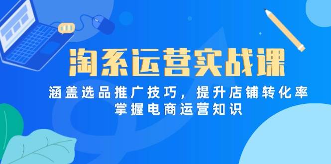 （14427期）淘系运营实战课，涵盖选品推广技巧，提升店铺转化率，掌握电商运营知识-问小徐资源库