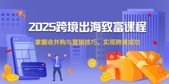 （14898期）2025跨境出海致富课程，掌握收并购与营销技巧，实现跨境成功-问小徐资源库