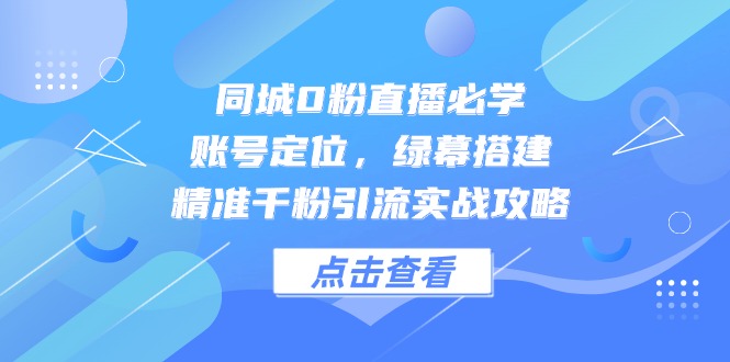 （14827期）同城0粉直播必学，账号定位，绿幕搭建，精准千粉引流实战攻略-问小徐资源库