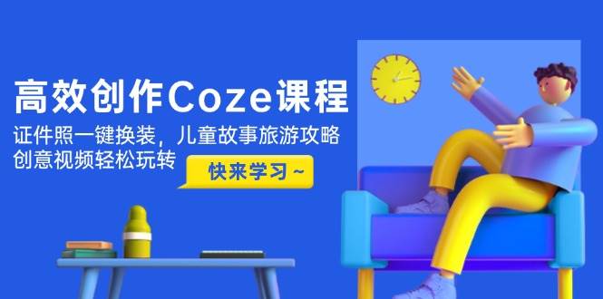 （14707期）高效创作Coze课程，证件照一键换装，儿童故事旅游攻略，创意视频轻松玩转-问小徐资源库