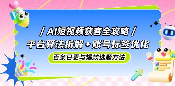 （14706期）AI短视频获客全攻略：平台算法拆解+账号标签优化，百条日更与爆款选题方法-问小徐资源库