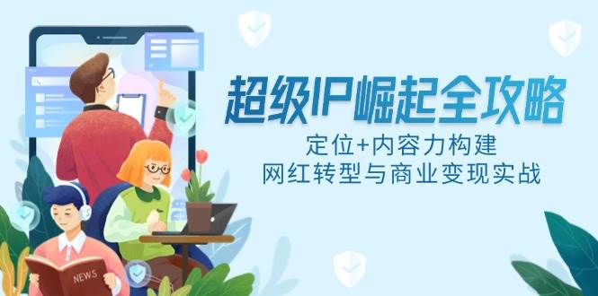 （14818期）超级IP崛起全攻略，定位+内容力构建，网红转型与商业变现实战-问小徐资源库
