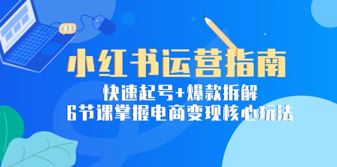 （15054期）小红书运营指南：快速起号+爆款拆解，6节课掌握电商变现核心玩法-问小徐资源库