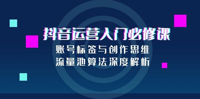 （15149期）抖音运营入门必修课，账号标签与创作思维，流量池算法深度解析-问小徐资源库