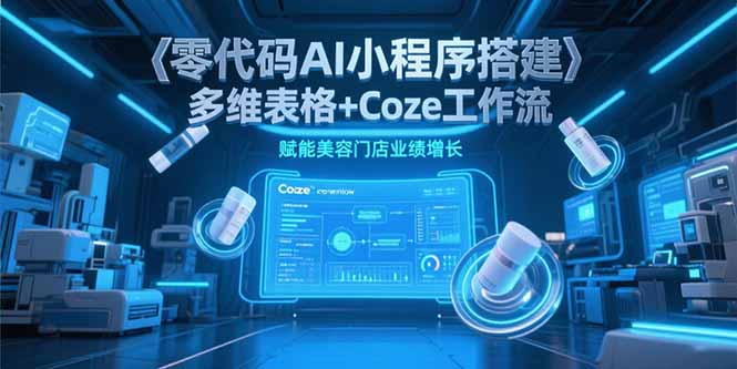 （15239期）零代码AI小程序搭建，多维表格+Coze工作流，赋能美容门店业绩增长-问小徐资源库