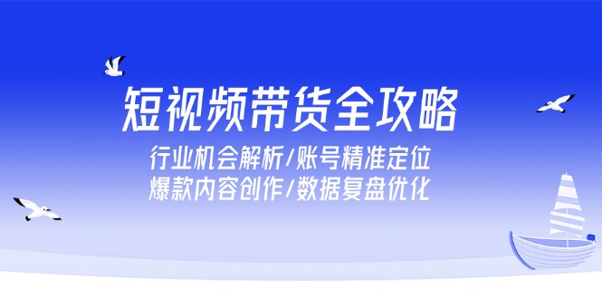 （15089期）短视频带货全攻略，行业机会解析/账号精准定位/爆款内容创作/数据复盘优化-问小徐资源库