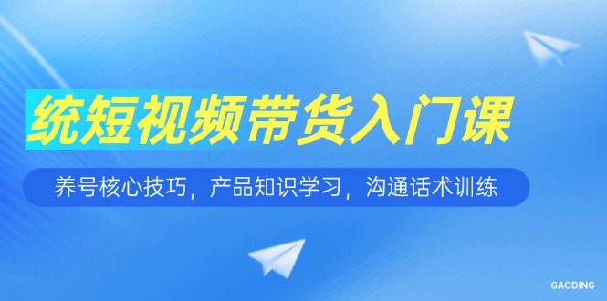 （15091期）短视频带货入门课，养号核心技巧，产品知识学习，沟通话术训练-问小徐资源库