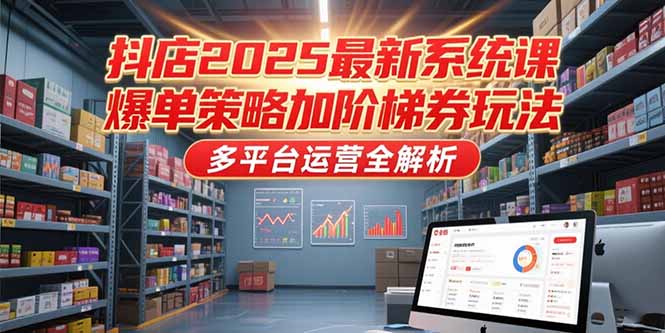 （15214期）抖店2025最新系统课，爆单策略加阶梯券玩法，多平台运营全解析-问小徐资源库
