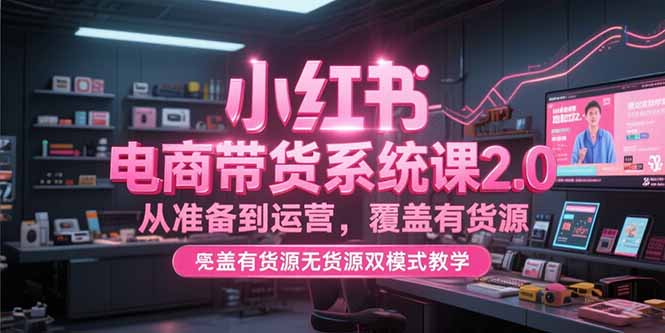 （15258期）小红书电商带货系统课2.0，从准备到运营，覆盖有货源无货源双模式教学-问小徐资源库