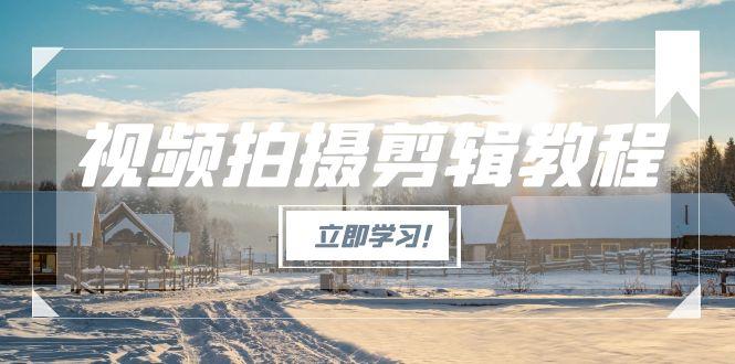 （15154期）视频拍摄剪辑教程，从基础操作到进阶，爆款视频全流程生产术-问小徐资源库