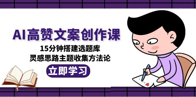 （15157期）AI高赞文案创作课，15分钟搭建选题库，灵感思路主题收集方法论-问小徐资源库